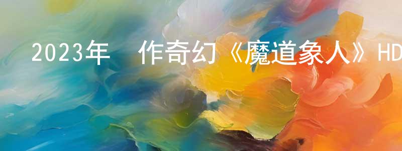 鮑鴻澤的網絡影視資源,2023年動作奇幻《魔道象人》HD國語中字迅雷下載_深夜電影